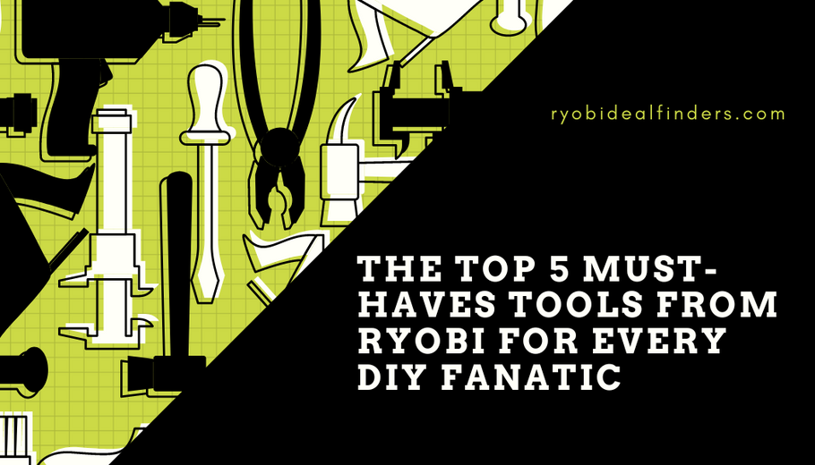 The Top 5 Must-Haves Tools from RYOBI for Every DIY Fanatic